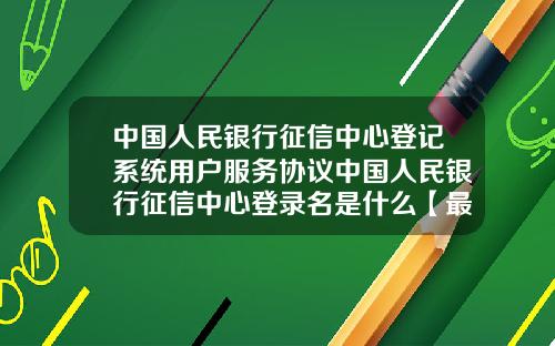 中国人民银行征信中心登记系统用户服务协议中国人民银行征信中心登录名是什么【最新】