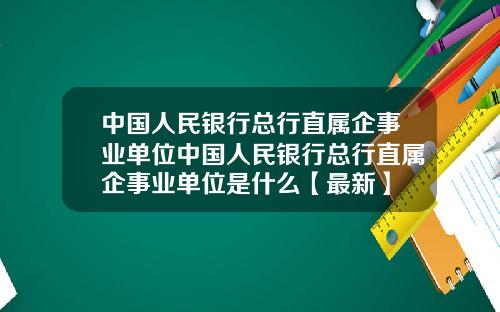 中国人民银行总行直属企事业单位中国人民银行总行直属企事业单位是什么【最新】
