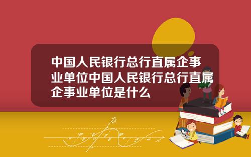 中国人民银行总行直属企事业单位中国人民银行总行直属企事业单位是什么
