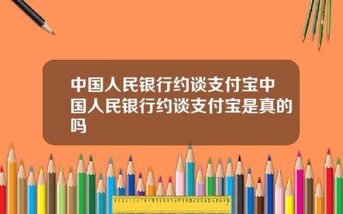 中国人民银行约谈支付宝中国人民银行约谈支付宝是真的吗