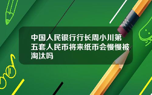 中国人民银行行长周小川第五套人民币将来纸币会慢慢被淘汰吗