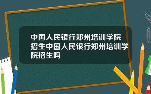 中国人民银行郑州培训学院招生中国人民银行郑州培训学院招生吗