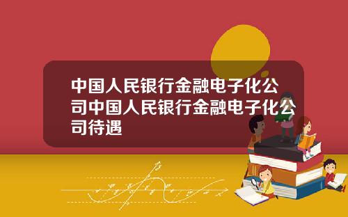 中国人民银行金融电子化公司中国人民银行金融电子化公司待遇