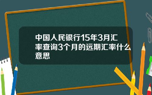 中国人民银行15年3月汇率查询3个月的远期汇率什么意思