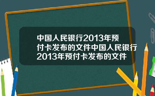 中国人民银行2013年预付卡发布的文件中国人民银行2013年预付卡发布的文件是什么