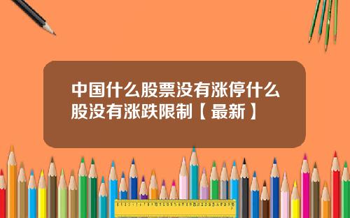 中国什么股票没有涨停什么股没有涨跌限制【最新】