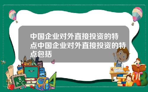 中国企业对外直接投资的特点中国企业对外直接投资的特点包括