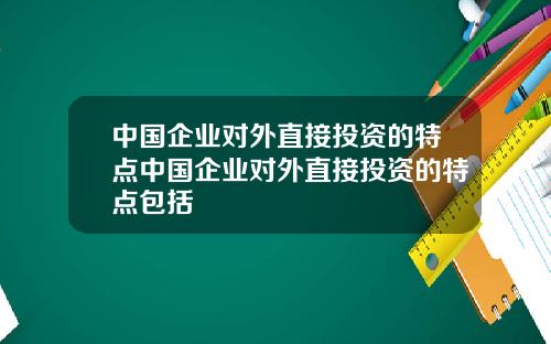 中国企业对外直接投资的特点中国企业对外直接投资的特点包括