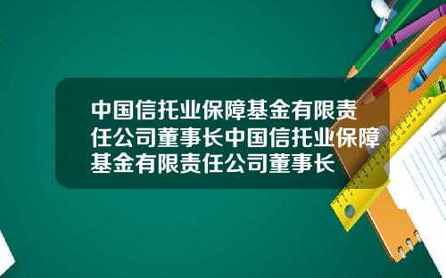 中国信托业保障基金有限责任公司董事长中国信托业保障基金有限责任公司董事长
