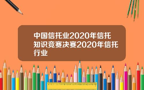 中国信托业2020年信托知识竞赛决赛2020年信托行业