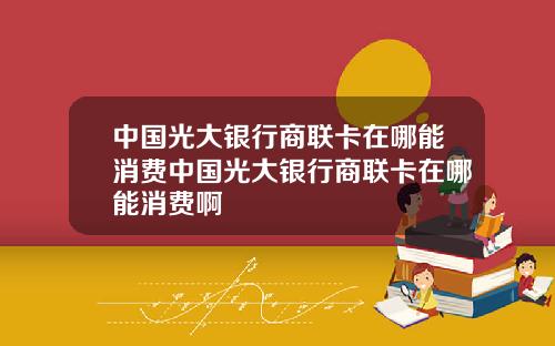 中国光大银行商联卡在哪能消费中国光大银行商联卡在哪能消费啊