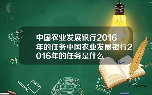 中国农业发展银行2016年的任务中国农业发展银行2016年的任务是什么