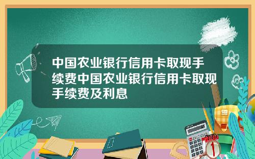 中国农业银行信用卡取现手续费中国农业银行信用卡取现手续费及利息
