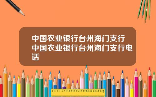 中国农业银行台州海门支行中国农业银行台州海门支行电话