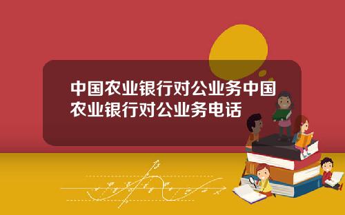 中国农业银行对公业务中国农业银行对公业务电话