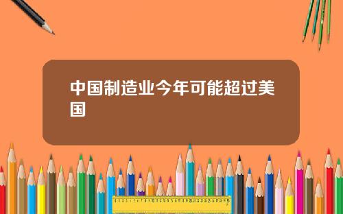 中国制造业今年可能超过美国