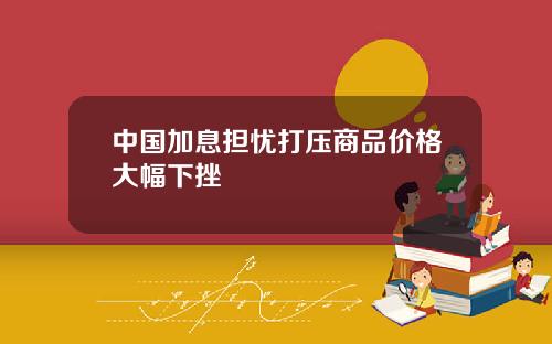中国加息担忧打压商品价格大幅下挫