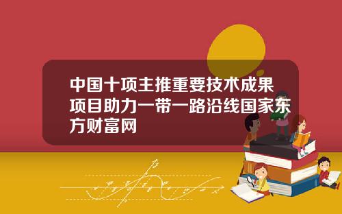 中国十项主推重要技术成果项目助力一带一路沿线国家东方财富网