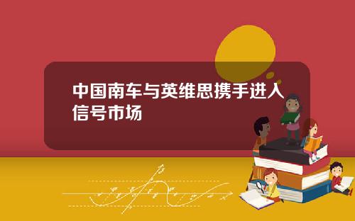 中国南车与英维思携手进入信号市场