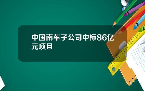 中国南车子公司中标86亿元项目