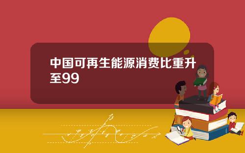 中国可再生能源消费比重升至99