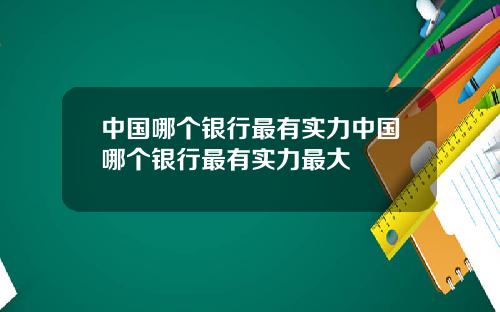 中国哪个银行最有实力中国哪个银行最有实力最大