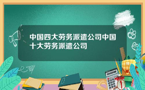 中国四大劳务派遣公司中国十大劳务派遣公司