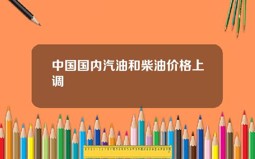 中国国内汽油和柴油价格上调