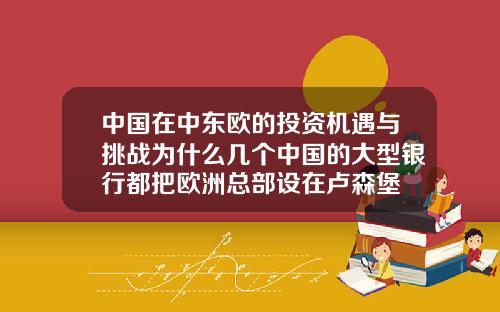 中国在中东欧的投资机遇与挑战为什么几个中国的大型银行都把欧洲总部设在卢森堡