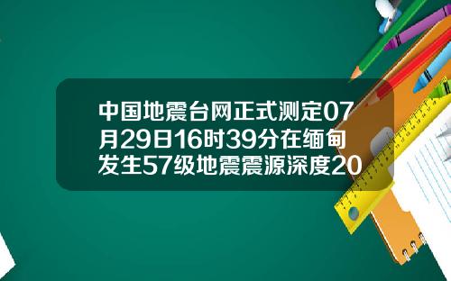 中国地震台网正式测定07月29日16时39分在缅甸发生57级地震震源深度20千米
