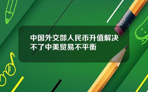 中国外交部人民币升值解决不了中美贸易不平衡