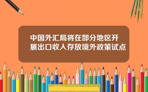 中国外汇局将在部分地区开展出口收入存放境外政策试点