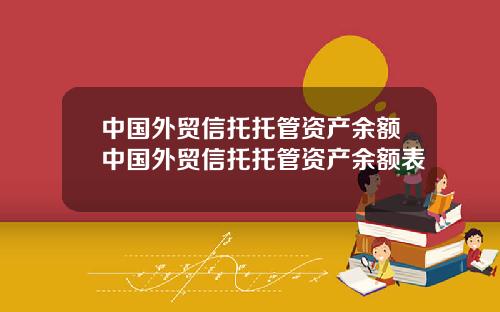 中国外贸信托托管资产余额中国外贸信托托管资产余额表