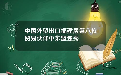中国外贸出口福建居第六位贸易伙伴中东盟独秀