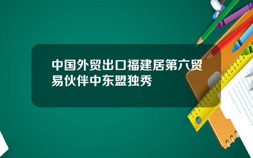 中国外贸出口福建居第六贸易伙伴中东盟独秀