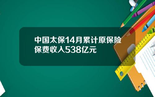 中国太保14月累计原保险保费收入538亿元
