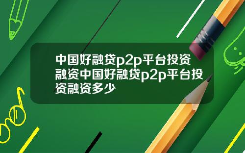 中国好融贷p2p平台投资融资中国好融贷p2p平台投资融资多少