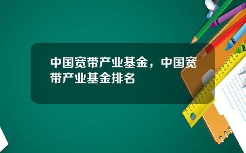 中国宽带产业基金，中国宽带产业基金排名