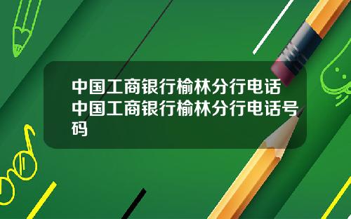 中国工商银行榆林分行电话中国工商银行榆林分行电话号码