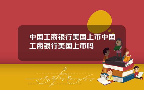 中国工商银行美国上市中国工商银行美国上市吗
