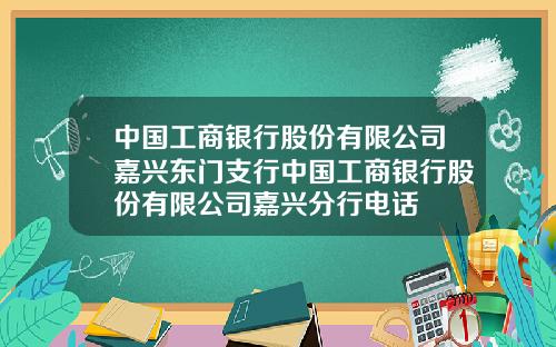 中国工商银行股份有限公司嘉兴东门支行中国工商银行股份有限公司嘉兴分行电话