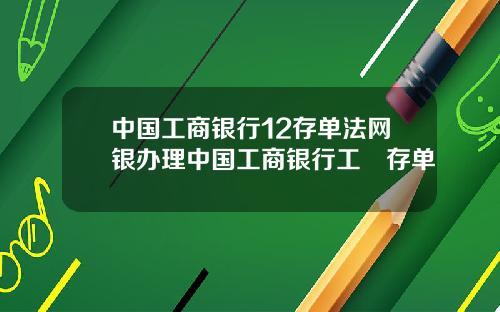 中国工商银行12存单法网银办理中国工商银行工囍存单