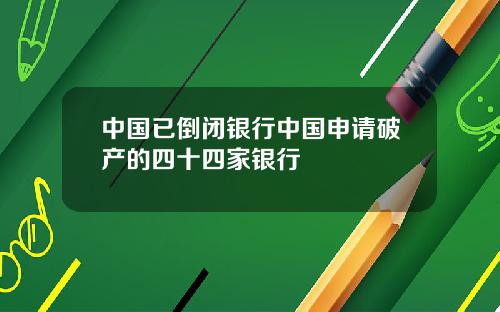 中国已倒闭银行中国申请破产的四十四家银行
