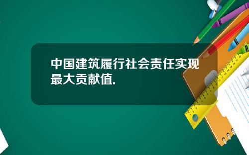 中国建筑履行社会责任实现最大贡献值.