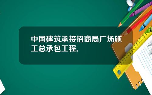中国建筑承接招商局广场施工总承包工程.