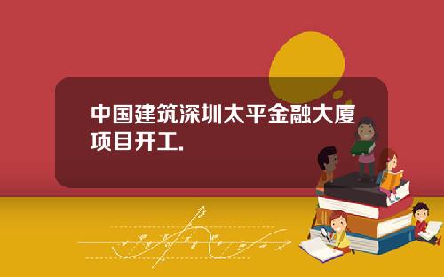 中国建筑深圳太平金融大厦项目开工.