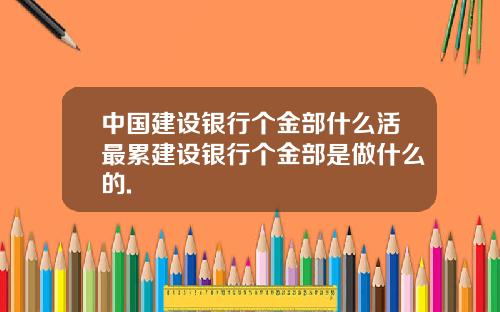 中国建设银行个金部什么活最累建设银行个金部是做什么的.