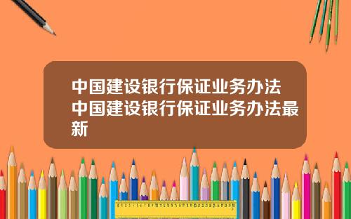 中国建设银行保证业务办法中国建设银行保证业务办法最新