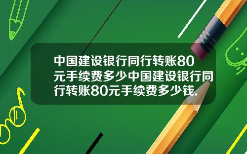 中国建设银行同行转账80元手续费多少中国建设银行同行转账80元手续费多少钱.