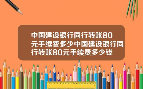 中国建设银行同行转账80元手续费多少中国建设银行同行转账80元手续费多少钱